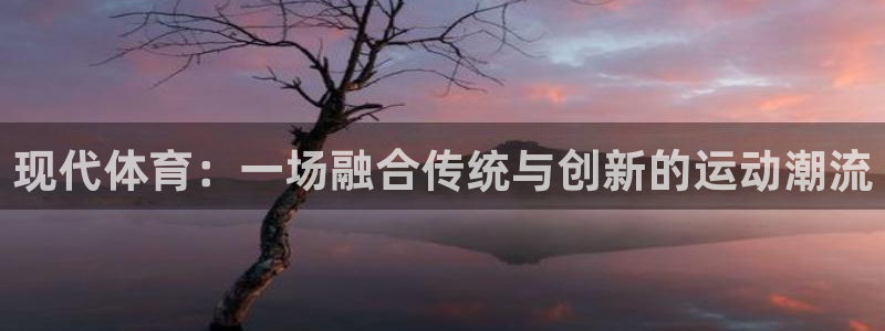 3377体育官网下载平台假的吗是真的吗:现代体育:一场融合传